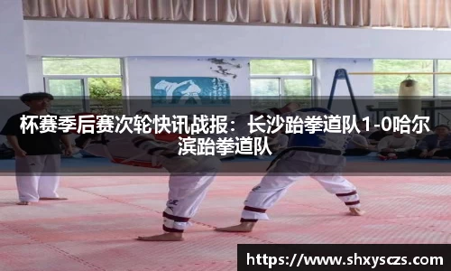 杯赛季后赛次轮快讯战报：长沙跆拳道队1-0哈尔滨跆拳道队